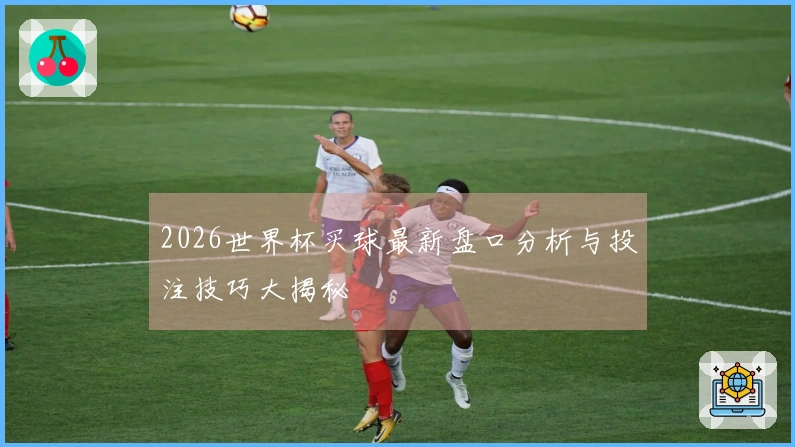 2026世界杯买球最新盘口分析与投注技巧大揭秘