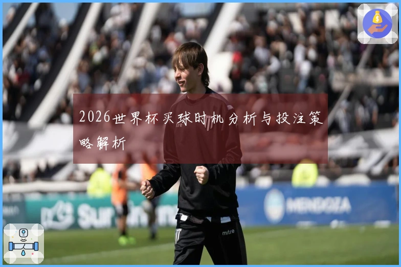 2026世界杯买球时机分析与投注策略解析