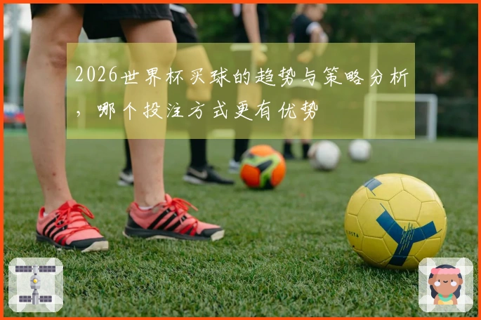 2026世界杯买球的趋势与策略分析，哪个投注方式更有优势