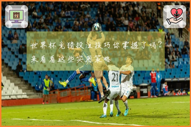 世界杯竞猜投注技巧你掌握了吗？来看看这些实用策略