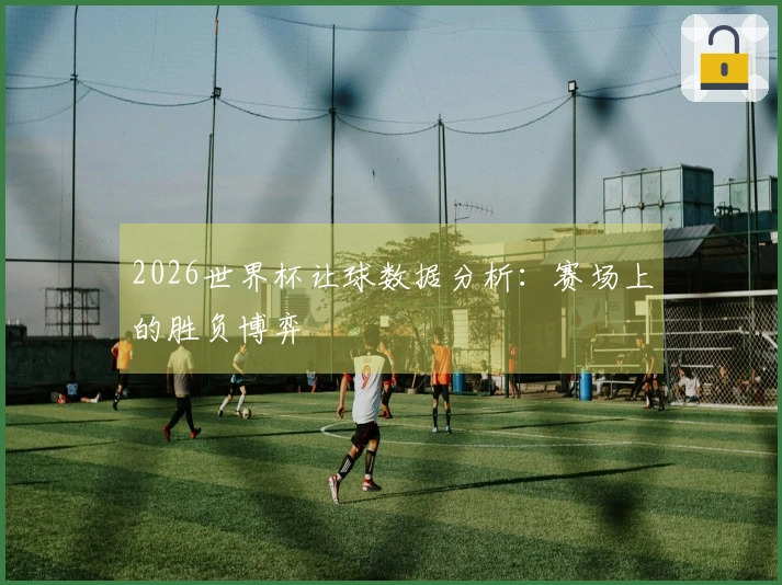2026世界杯让球数据分析：赛场上的胜负博弈