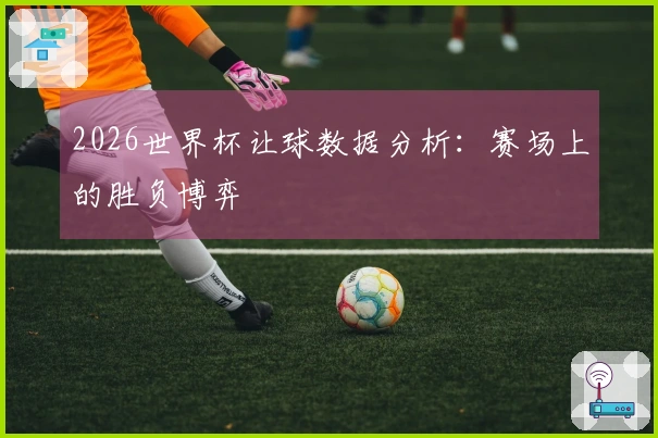 2026世界杯让球数据分析：赛场上的胜负博弈