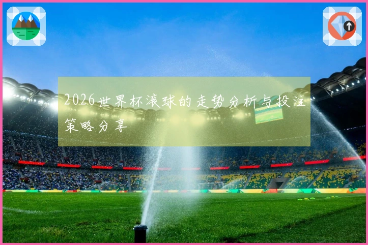2026世界杯滚球的走势分析与投注策略分享