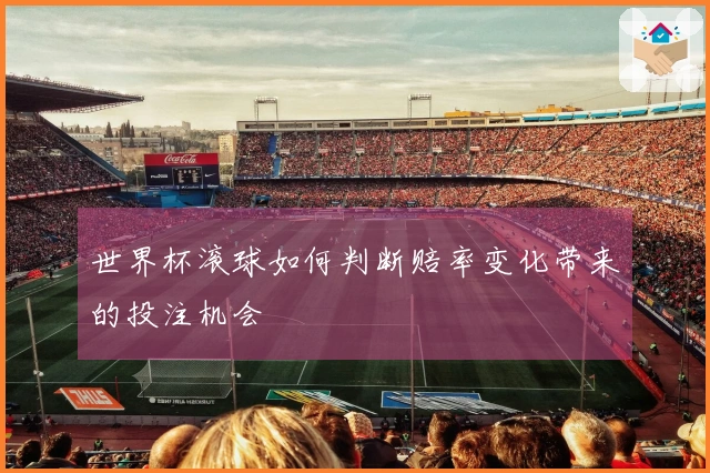世界杯滚球如何判断赔率变化带来的投注机会