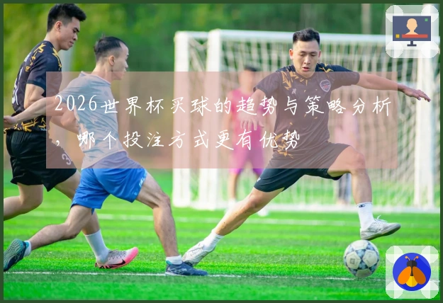2026世界杯买球的趋势与策略分析，哪个投注方式更有优势