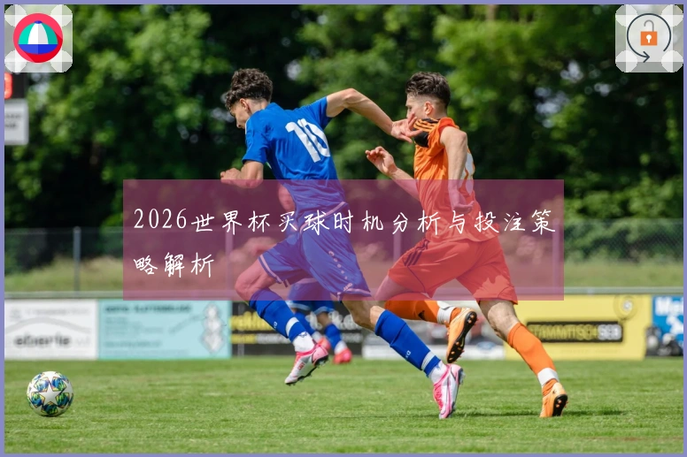2026世界杯买球时机分析与投注策略解析