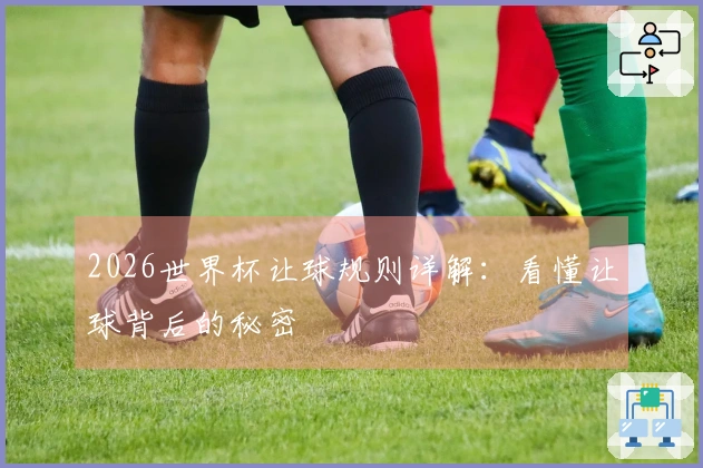 2026世界杯让球规则详解：看懂让球背后的秘密