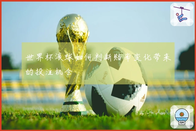 世界杯滚球如何判断赔率变化带来的投注机会
