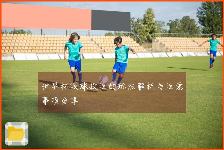 世界杯滚球投注的玩法解析与注意事项分享