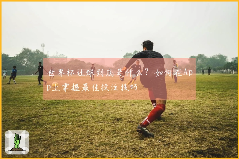 世界杯让球到底是什么？如何在App上掌握最佳投注技巧
