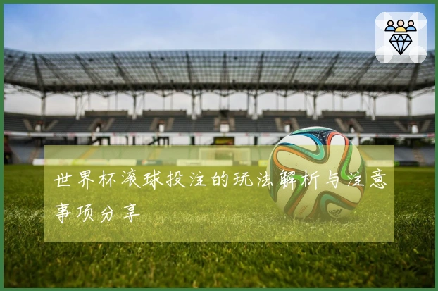 世界杯滚球投注的玩法解析与注意事项分享